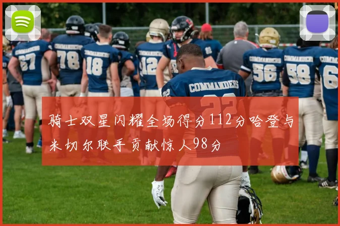 骑士双星闪耀全场得分112分哈登与米切尔联手贡献惊人98分