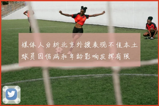 媒体人分析北京外援表现不佳本土球员因伤病和年龄影响发挥有限