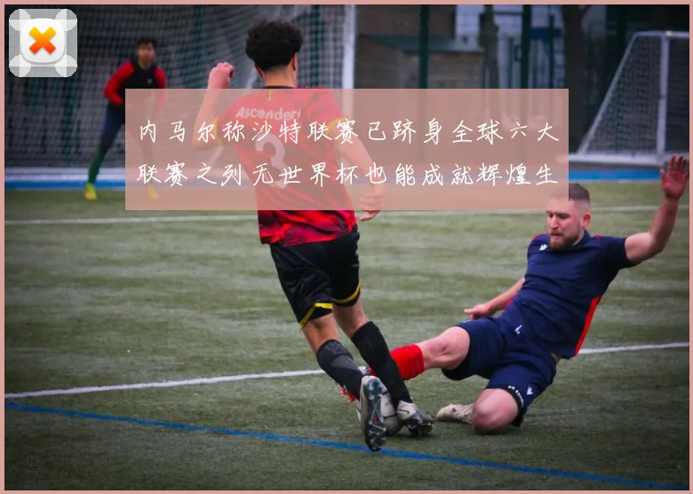 内马尔称沙特联赛已跻身全球六大联赛之列无世界杯也能成就辉煌生涯