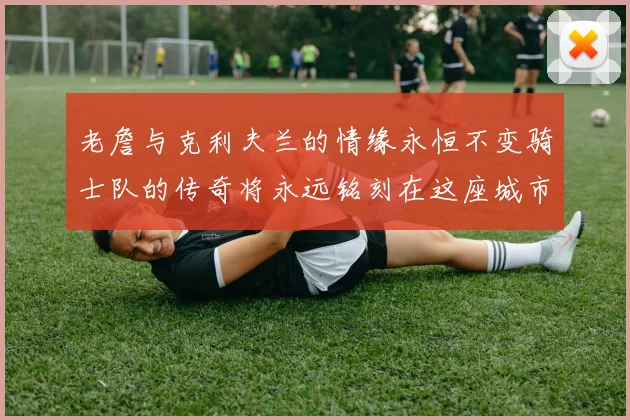 老詹与克利夫兰的情缘永恒不变骑士队的传奇将永远铭刻在这座城市