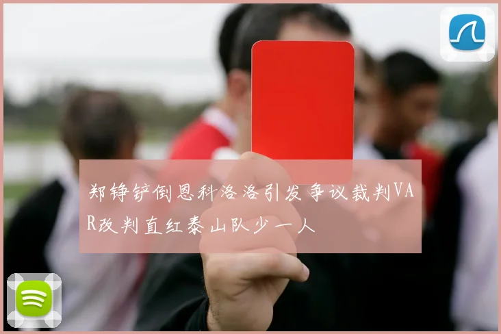 郑铮铲倒恩科洛洛引发争议裁判VAR改判直红泰山队少一人