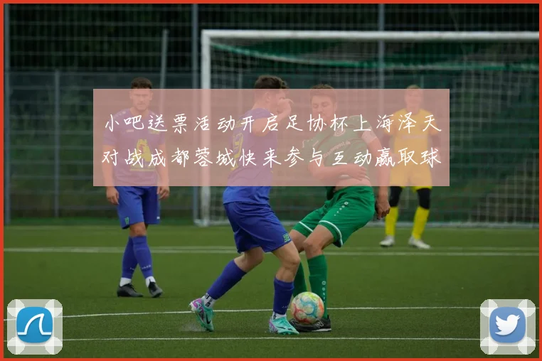 小吧送票活动开启足协杯上海泽天对战成都蓉城快来参与互动赢取球票