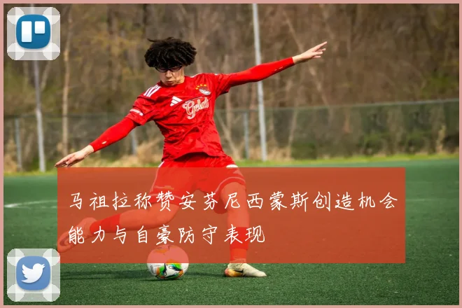 马祖拉称赞安芬尼西蒙斯创造机会能力与自豪防守表现