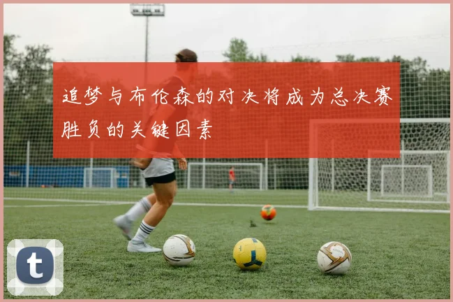 追梦与布伦森的对决将成为总决赛胜负的关键因素