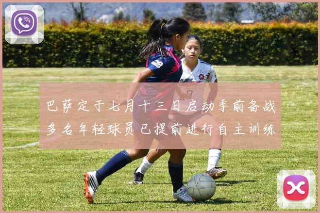 巴萨定于七月十三日启动季前备战多名年轻球员已提前进行自主训练