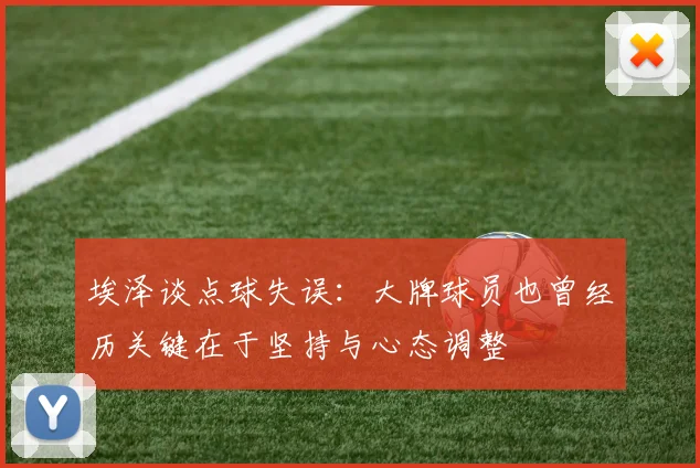埃泽谈点球失误：大牌球员也曾经历关键在于坚持与心态调整
