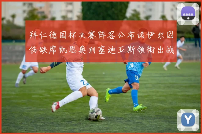 拜仁德国杯决赛阵容公布诺伊尔因伤缺席凯恩奥利塞迪亚斯领衔出战