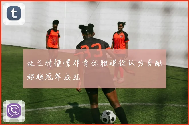 杜兰特憧憬邓肯优雅退役认为贡献超越冠军成就