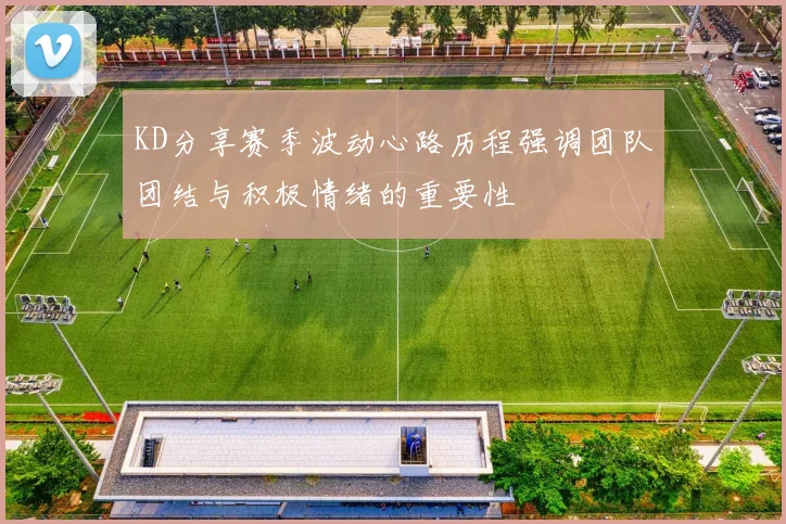 KD分享赛季波动心路历程强调团队团结与积极情绪的重要性