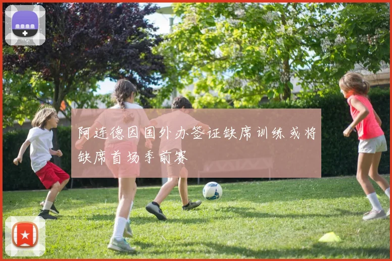 阿连德因国外办签证缺席训练或将缺席首场季前赛