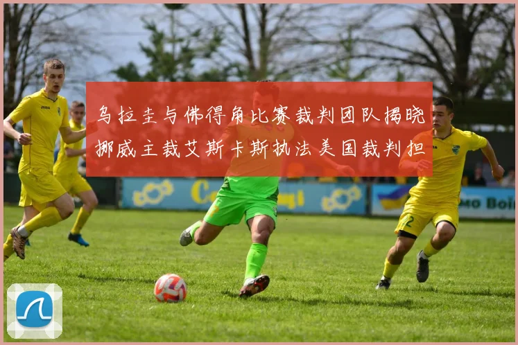 乌拉圭与佛得角比赛裁判团队揭晓挪威主裁艾斯卡斯执法美国裁判担任助理