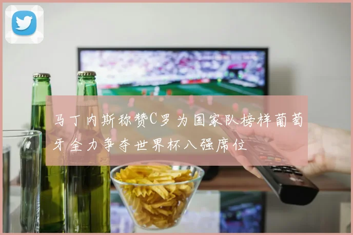 马丁内斯称赞C罗为国家队榜样葡萄牙全力争夺世界杯八强席位