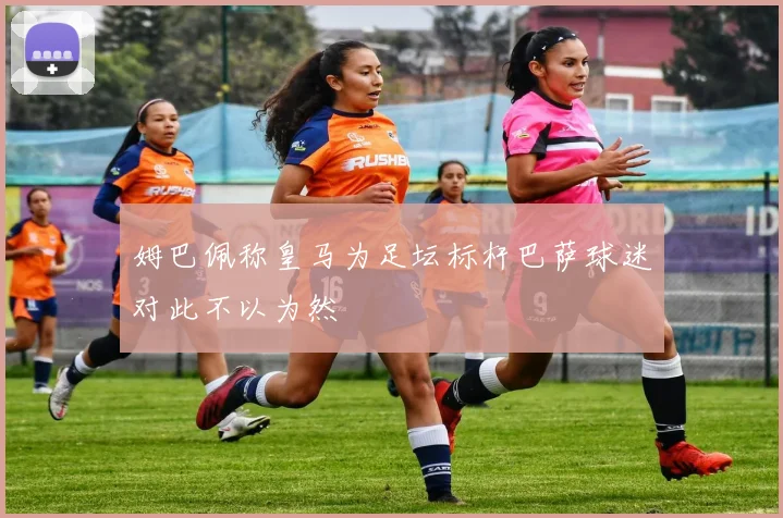 姆巴佩称皇马为足坛标杆巴萨球迷对此不以为然