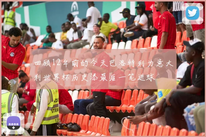 回顾12年前的今天巴洛特利为意大利世界杯历史添最后一笔进球