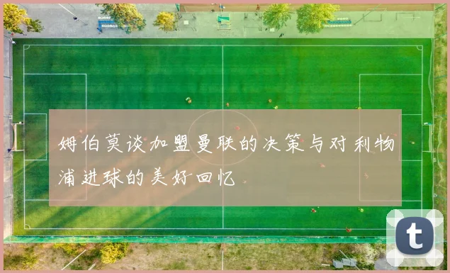 姆伯莫谈加盟曼联的决策与对利物浦进球的美好回忆