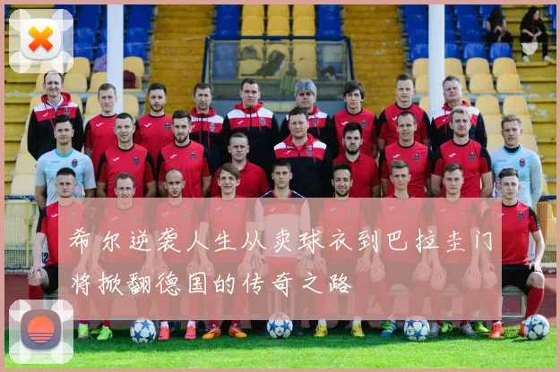 希尔逆袭人生从卖球衣到巴拉圭门将掀翻德国的传奇之路