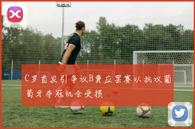 C罗首发引争议B费应罢赛以抗议葡萄牙夺冠机会受损