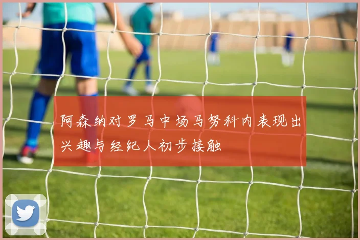 阿森纳对罗马中场马努科内表现出兴趣与经纪人初步接触