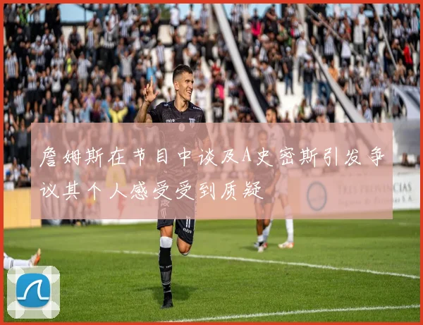 詹姆斯在节目中谈及A史密斯引发争议其个人感受受到质疑