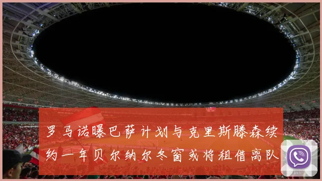 罗马诺曝巴萨计划与克里斯滕森续约一年贝尔纳尔冬窗或将租借离队