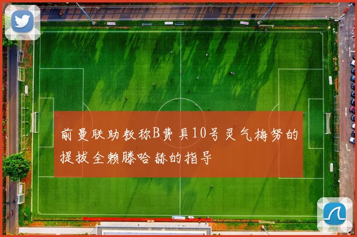 前曼联助教称B费具10号灵气梅努的提拔全赖滕哈赫的指导