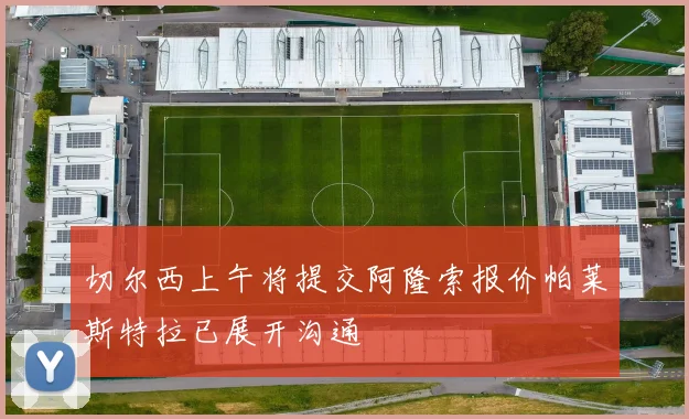 切尔西上午将提交阿隆索报价帕莱斯特拉已展开沟通