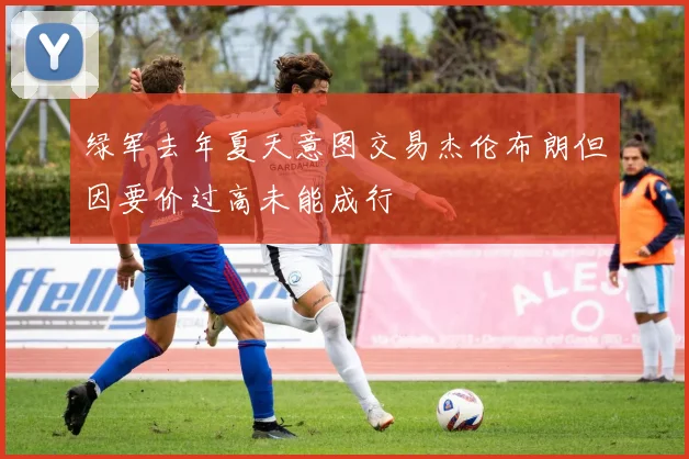 绿军去年夏天意图交易杰伦布朗但因要价过高未能成行
