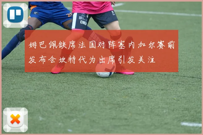 姆巴佩缺席法国对阵塞内加尔赛前发布会坎特代为出席引发关注