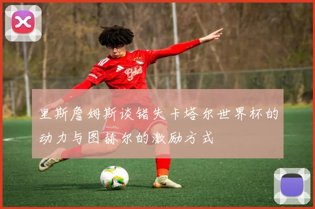 里斯詹姆斯谈错失卡塔尔世界杯的动力与图赫尔的激励方式