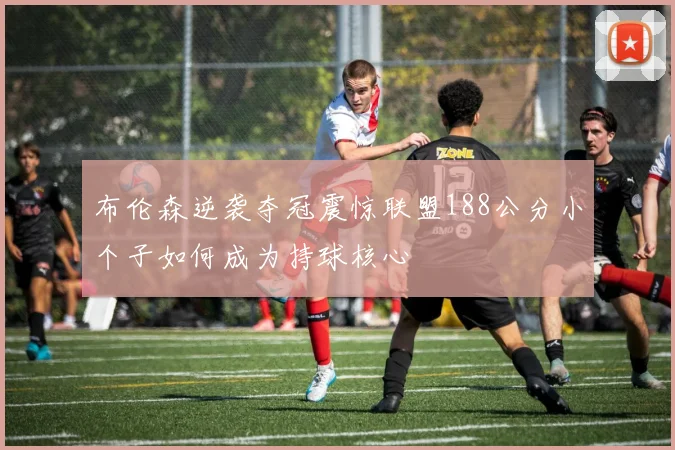 布伦森逆袭夺冠震惊联盟188公分小个子如何成为持球核心