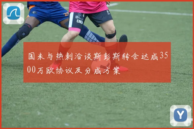 国米与热刺洽谈斯彭斯转会达成3500万欧协议及分成方案