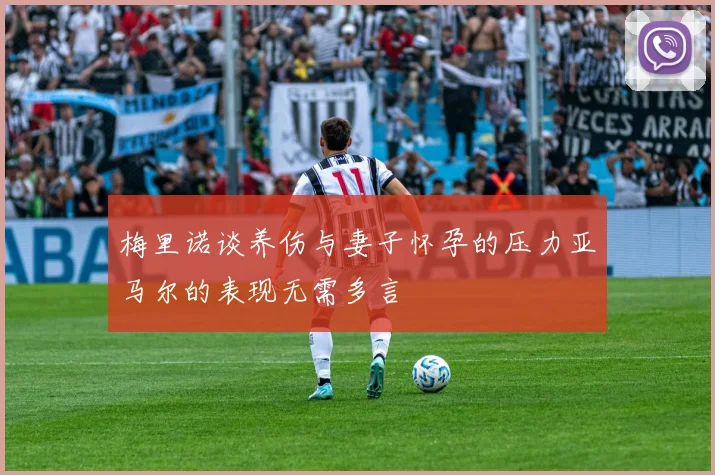 梅里诺谈养伤与妻子怀孕的压力亚马尔的表现无需多言