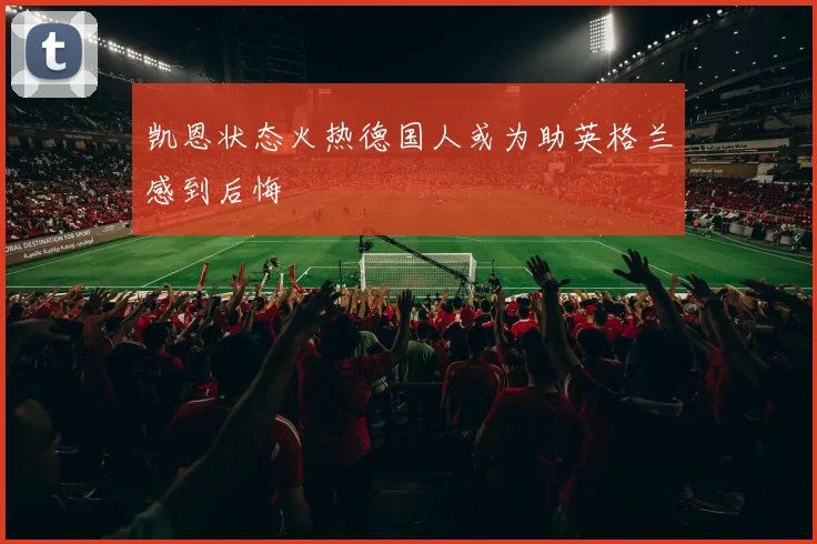凯恩状态火热德国人或为助英格兰感到后悔