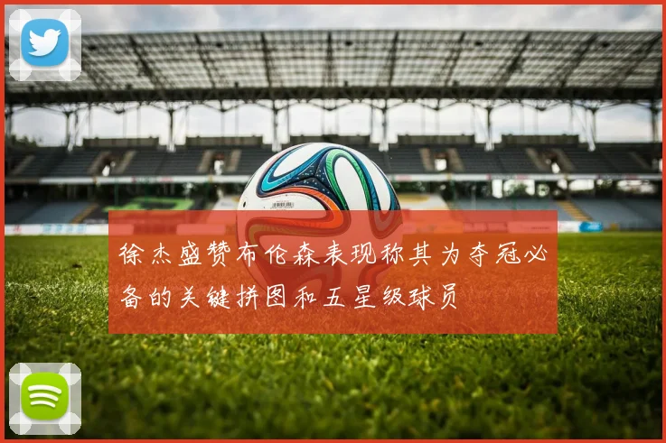 徐杰盛赞布伦森表现称其为夺冠必备的关键拼图和五星级球员