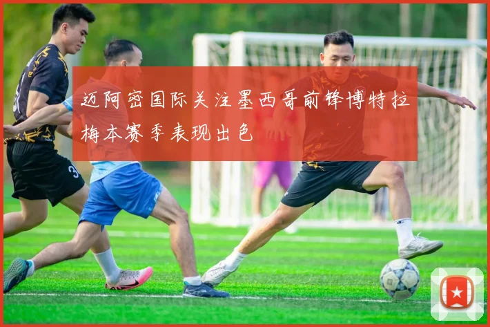 迈阿密国际关注墨西哥前锋博特拉梅本赛季表现出色